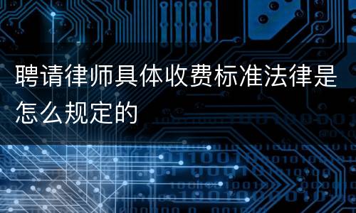 聘请律师具体收费标准法律是怎么规定的