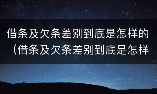 借条及欠条差别到底是怎样的（借条及欠条差别到底是怎样的呢）