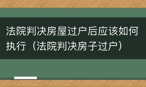法院判决房屋过户后应该如何执行（法院判决房子过户）