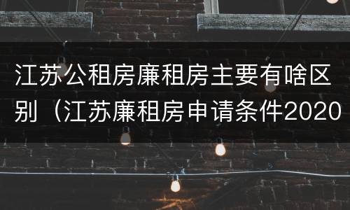 江苏公租房廉租房主要有啥区别（江苏廉租房申请条件2020）