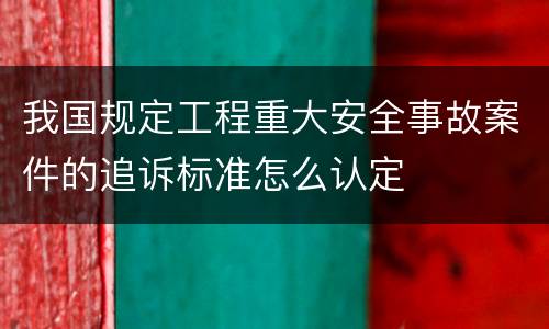 我国规定工程重大安全事故案件的追诉标准怎么认定