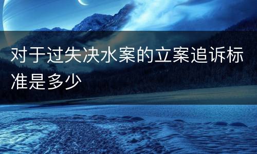 对于过失决水案的立案追诉标准是多少