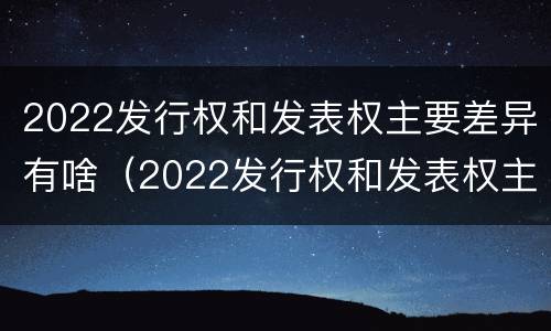 2022发行权和发表权主要差异有啥（2022发行权和发表权主要差异有啥不同）