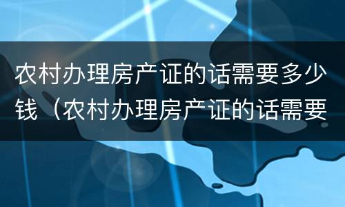 农村办理房产证的话需要多少钱（农村办理房产证的话需要多少钱费用）