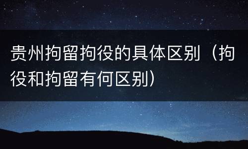 贵州拘留拘役的具体区别（拘役和拘留有何区别）
