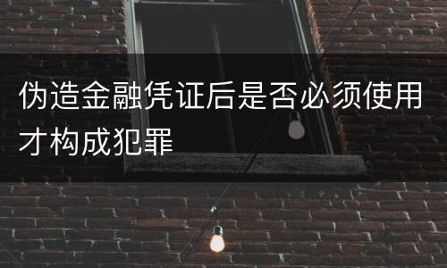 伪造金融凭证后是否必须使用才构成犯罪
