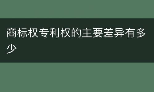 商标权专利权的主要差异有多少