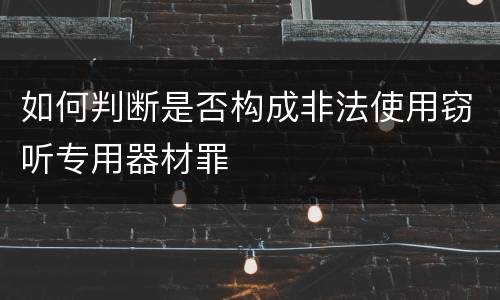 如何判断是否构成非法使用窃听专用器材罪