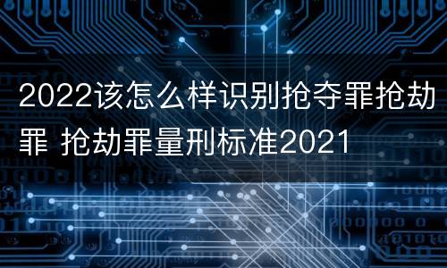 2022该怎么样识别抢夺罪抢劫罪 抢劫罪量刑标准2021