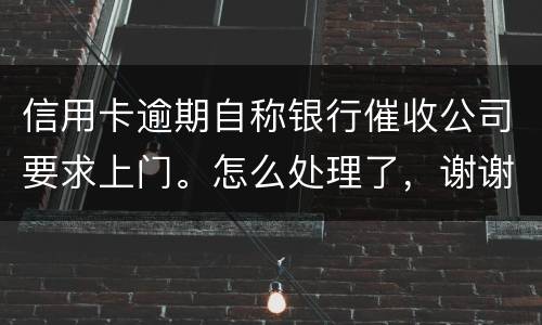 信用卡逾期自称银行催收公司要求上门。怎么处理了，谢谢