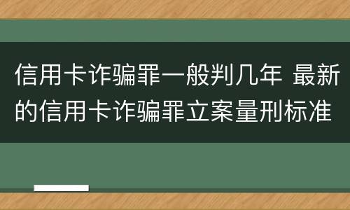 信用卡诈骗罪一般判几年 最新的信用卡诈骗罪立案量刑标准