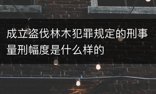 成立盗伐林木犯罪规定的刑事量刑幅度是什么样的