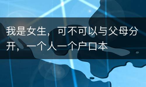 我是女生，可不可以与父母分开，一个人一个户口本