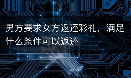 男方要求女方返还彩礼，满足什么条件可以返还
