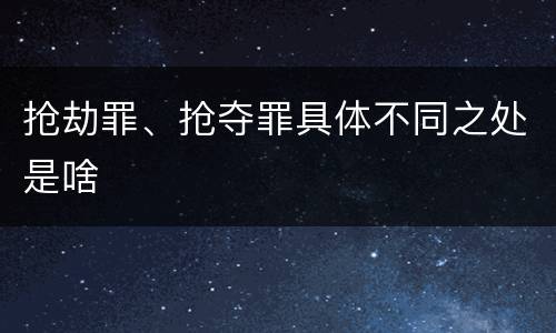 抢劫罪、抢夺罪具体不同之处是啥