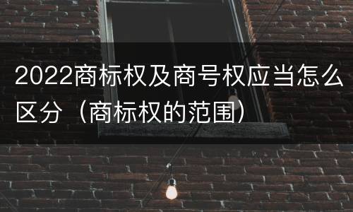 2022商标权及商号权应当怎么区分（商标权的范围）