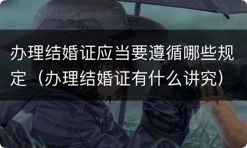 办理结婚证应当要遵循哪些规定（办理结婚证有什么讲究）