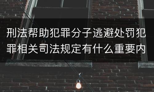 刑法帮助犯罪分子逃避处罚犯罪相关司法规定有什么重要内容