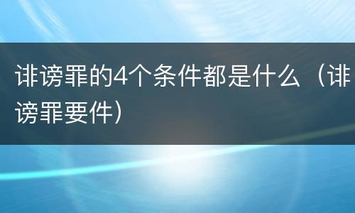 诽谤罪的4个条件都是什么（诽谤罪要件）