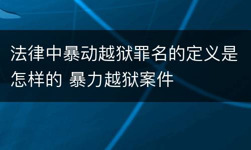 法律中暴动越狱罪名的定义是怎样的 暴力越狱案件
