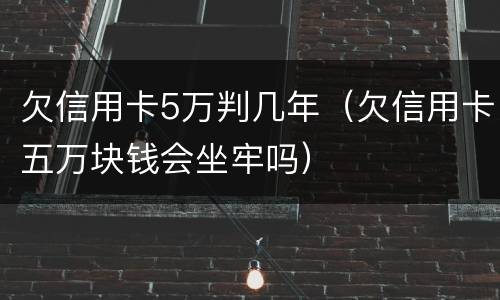 欠信用卡5万判几年（欠信用卡五万块钱会坐牢吗）