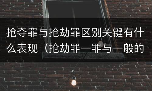 抢夺罪与抢劫罪区别关键有什么表现（抢劫罪一罪与一般的抢劫罪区别）