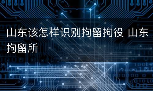 山东该怎样识别拘留拘役 山东拘留所