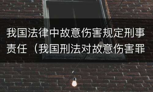 我国法律中故意伤害规定刑事责任（我国刑法对故意伤害罪的处罚是如何规定的）
