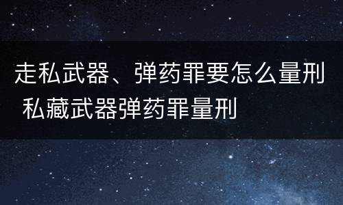 走私武器、弹药罪要怎么量刑 私藏武器弹药罪量刑