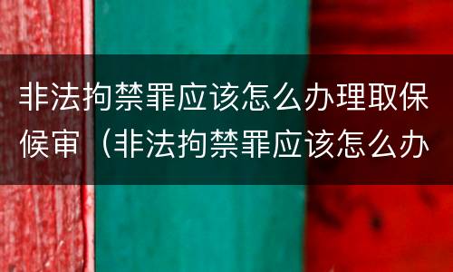 非法拘禁罪应该怎么办理取保候审（非法拘禁罪应该怎么办理取保候审手续）
