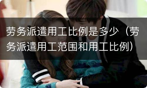 劳务派遣用工比例是多少（劳务派遣用工范围和用工比例）