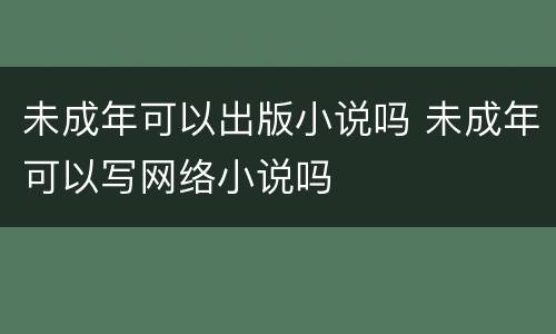 未成年可以出版小说吗 未成年可以写网络小说吗
