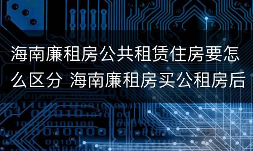 海南廉租房公共租赁住房要怎么区分 海南廉租房买公租房后悔了