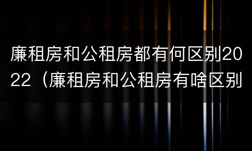 廉租房和公租房都有何区别2022（廉租房和公租房有啥区别?）