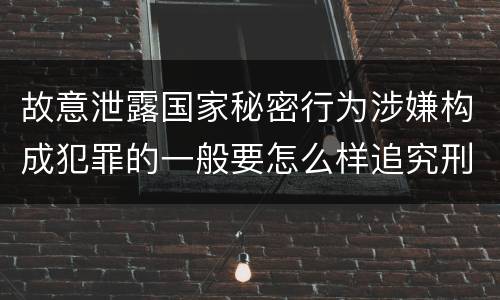 故意泄露国家秘密行为涉嫌构成犯罪的一般要怎么样追究刑事责任