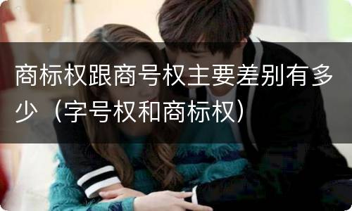 商标权跟商号权主要差别有多少（字号权和商标权）