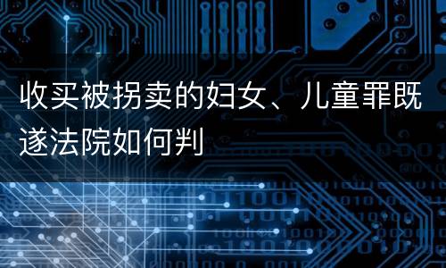 收买被拐卖的妇女、儿童罪既遂法院如何判