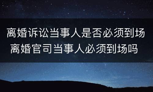 离婚诉讼当事人是否必须到场 离婚官司当事人必须到场吗