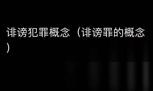 诽谤犯罪概念（诽谤罪的概念）