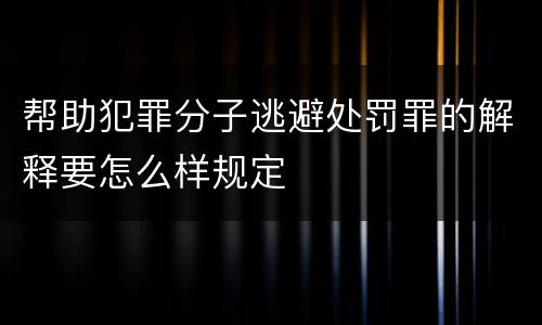 帮助犯罪分子逃避处罚罪的解释要怎么样规定