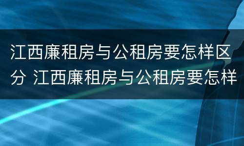 江西廉租房与公租房要怎样区分 江西廉租房与公租房要怎样区分呢