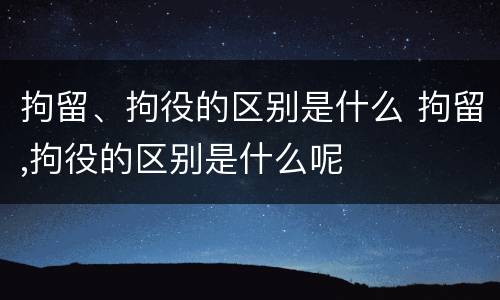 拘留、拘役的区别是什么 拘留,拘役的区别是什么呢