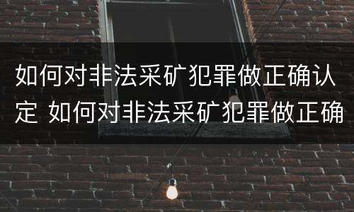 如何对非法采矿犯罪做正确认定 如何对非法采矿犯罪做正确认定