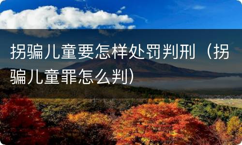 拐骗儿童要怎样处罚判刑（拐骗儿童罪怎么判）