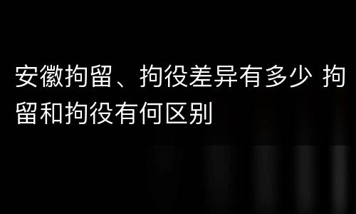 安徽拘留、拘役差异有多少 拘留和拘役有何区别