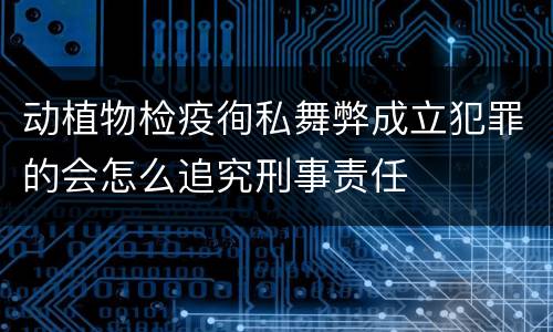 动植物检疫徇私舞弊成立犯罪的会怎么追究刑事责任