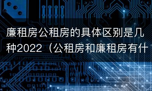 廉租房公租房的具体区别是几种2022（公租房和廉租房有什么区别?2019年的）