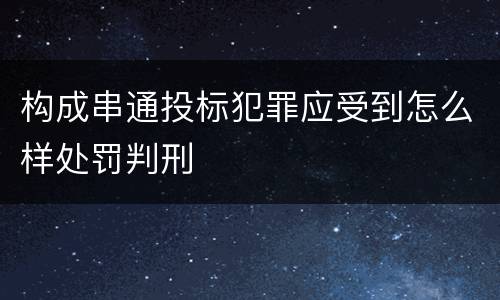 构成串通投标犯罪应受到怎么样处罚判刑