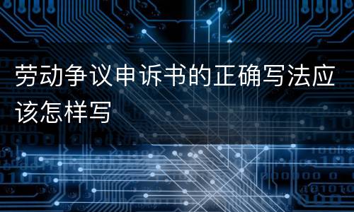 劳动争议申诉书的正确写法应该怎样写