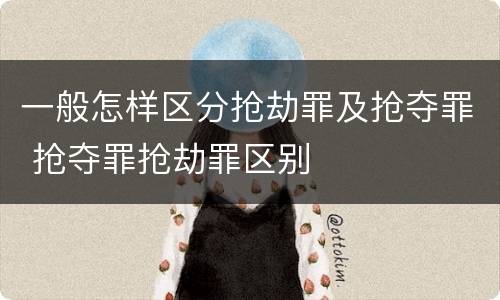 一般怎样区分抢劫罪及抢夺罪 抢夺罪抢劫罪区别